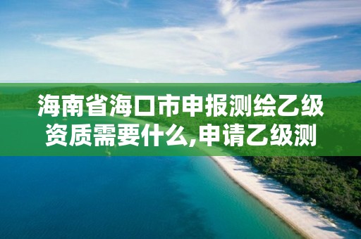 海南省海口市申報測繪乙級資質需要什么,申請乙級測繪資質需要具備的條件。