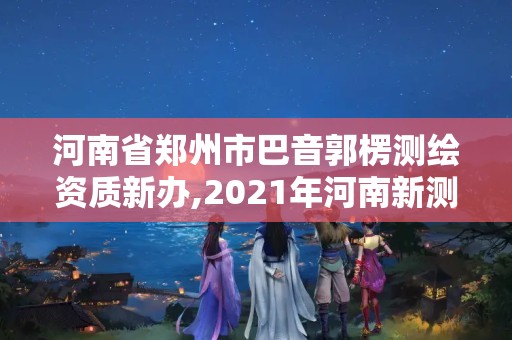 河南省鄭州市巴音郭楞測繪資質新辦,2021年河南新測繪資質辦理。