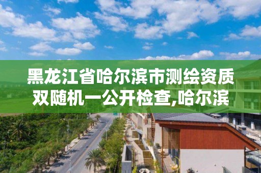 黑龍江省哈爾濱市測繪資質(zhì)雙隨機一公開檢查,哈爾濱測繪局是干什么的。