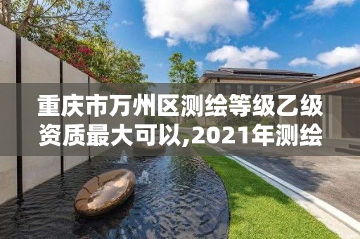 重慶市萬州區(qū)測繪等級乙級資質(zhì)最大可以,2021年測繪乙級資質(zhì)。