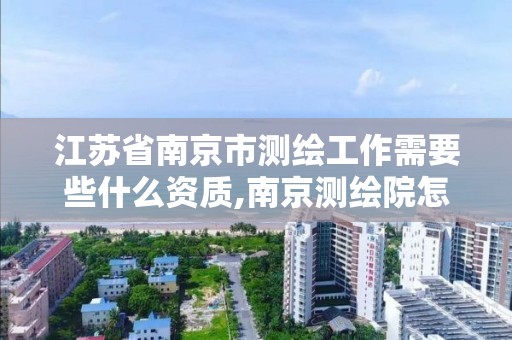 江蘇省南京市測繪工作需要些什么資質,南京測繪院怎么招人的。