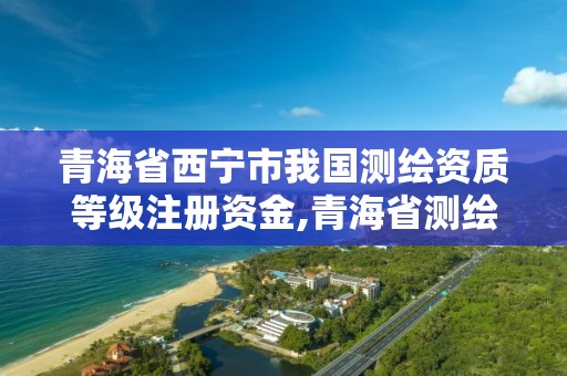 青海省西寧市我國測繪資質等級注冊資金,青海省測繪資質延期公告。