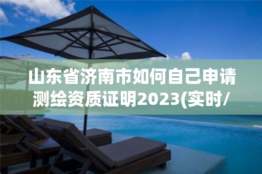 山東省濟南市如何自己申請測繪資質(zhì)證明2023(實時/更新中)