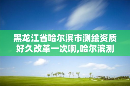 黑龍江省哈爾濱市測繪資質好久改革一次啊,哈爾濱測繪局怎么樣。