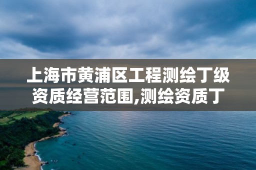 上海市黃浦區(qū)工程測繪丁級資質(zhì)經(jīng)營范圍,測繪資質(zhì)丁級申報條件。