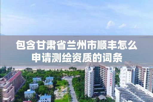 包含甘肅省蘭州市順豐怎么申請測繪資質的詞條