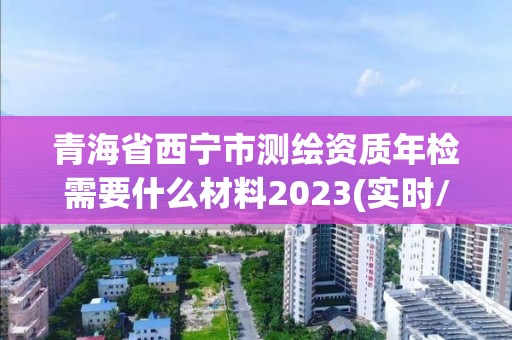 青海省西寧市測繪資質(zhì)年檢需要什么材料2023(實(shí)時(shí)/更新中)