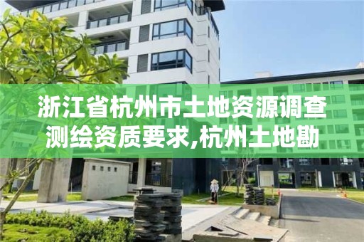 浙江省杭州市土地資源調查測繪資質要求,杭州土地勘測規劃有限公司。