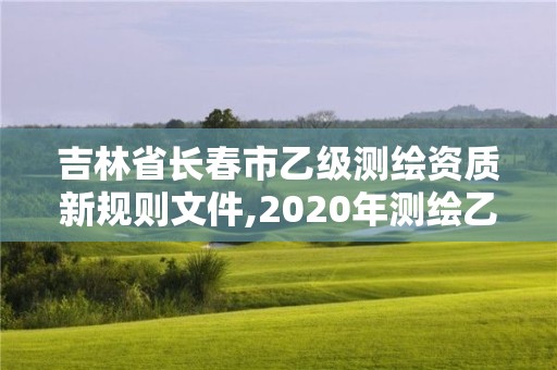 吉林省長春市乙級測繪資質新規則文件,2020年測繪乙級資質申報條件。