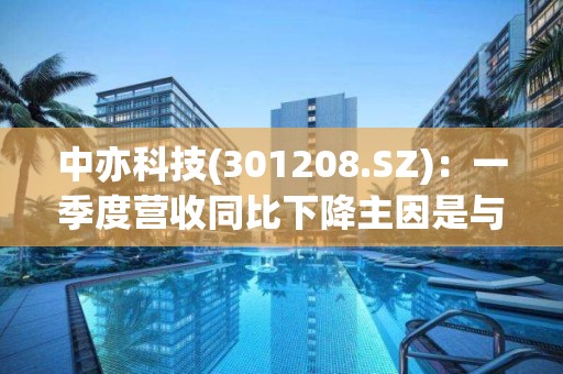 中亦科技(301208.SZ)：一季度營收同比下降主因是與部分客戶簽署金額較高的軟硬件產品銷售合同暫未交付驗收