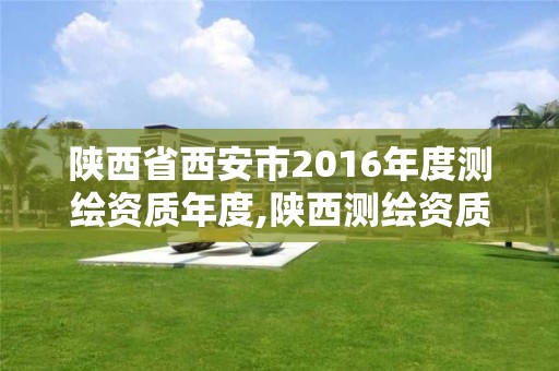 陜西省西安市2016年度測繪資質年度,陜西測繪資質單位名單。