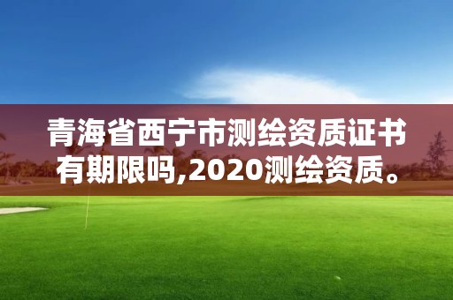 青海省西寧市測(cè)繪資質(zhì)證書有期限嗎,2020測(cè)繪資質(zhì)。