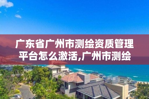 廣東省廣州市測繪資質管理平臺怎么激活,廣州市測繪管理辦法。