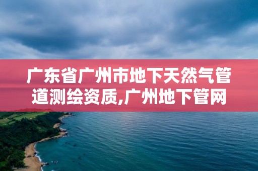 廣東省廣州市地下天然氣管道測繪資質,廣州地下管網勘測公司。