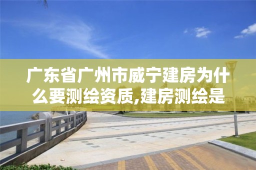 廣東省廣州市威寧建房為什么要測繪資質,建房測繪是什么部門。