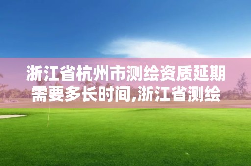 浙江省杭州市測(cè)繪資質(zhì)延期需要多長(zhǎng)時(shí)間,浙江省測(cè)繪資質(zhì)延期公告。