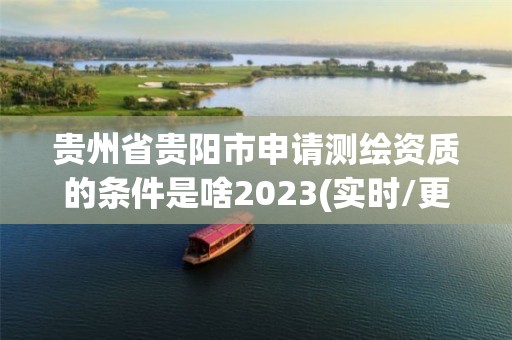 貴州省貴陽市申請測繪資質的條件是啥2023(實時/更新中)