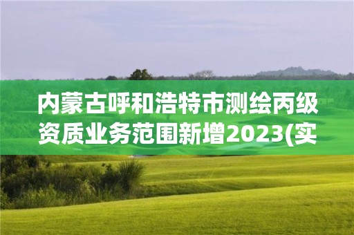 內(nèi)蒙古呼和浩特市測繪丙級資質(zhì)業(yè)務(wù)范圍新增2023(實時/更新中)