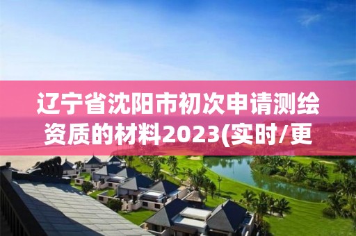 遼寧省沈陽市初次申請測繪資質的材料2023(實時/更新中)