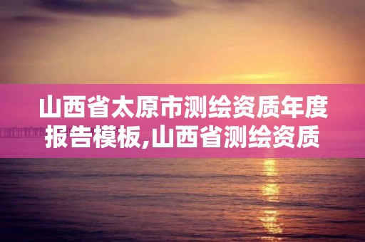 山西省太原市測繪資質年度報告模板,山西省測繪資質延期公告。