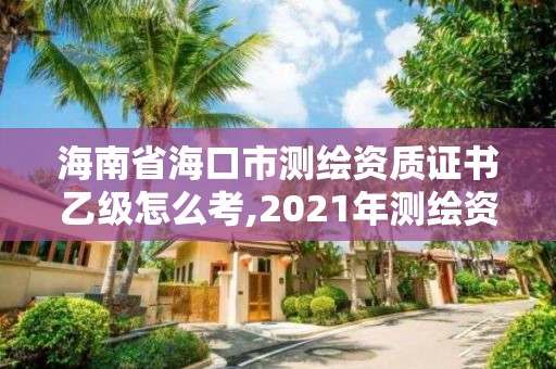 海南省海口市測繪資質證書乙級怎么考,2021年測繪資質乙級人員要求。