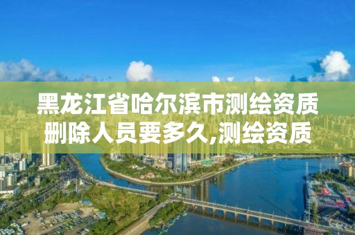 黑龍江省哈爾濱市測繪資質刪除人員要多久,測繪資質會取消嗎。