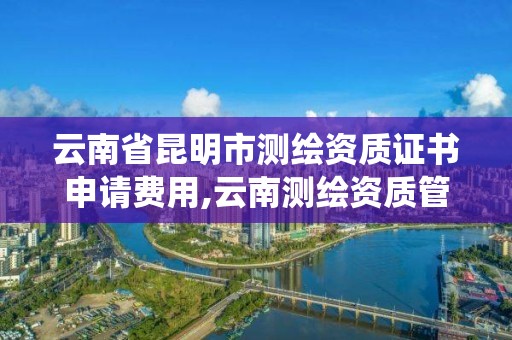 云南省昆明市測繪資質證書申請費用,云南測繪資質管理系統。