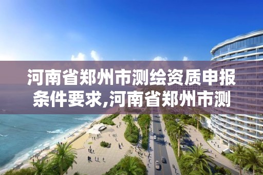 河南省鄭州市測繪資質申報條件要求,河南省鄭州市測繪學校。