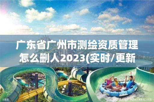 廣東省廣州市測繪資質管理怎么刪人2023(實時/更新中)