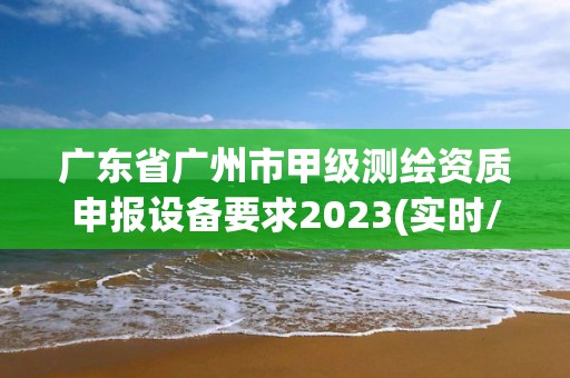 廣東省廣州市甲級(jí)測(cè)繪資質(zhì)申報(bào)設(shè)備要求2023(實(shí)時(shí)/更新中)