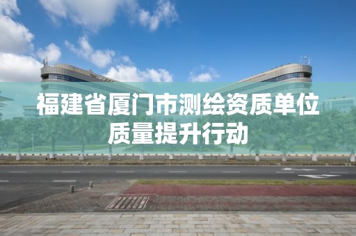 福建省廈門市測繪資質單位質量提升行動