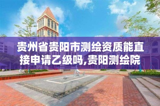 貴州省貴陽市測繪資質能直接申請乙級嗎,貴陽測繪院待遇。