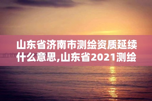 山東省濟南市測繪資質(zhì)延續(xù)什么意思,山東省2021測繪資質(zhì)延期公告。