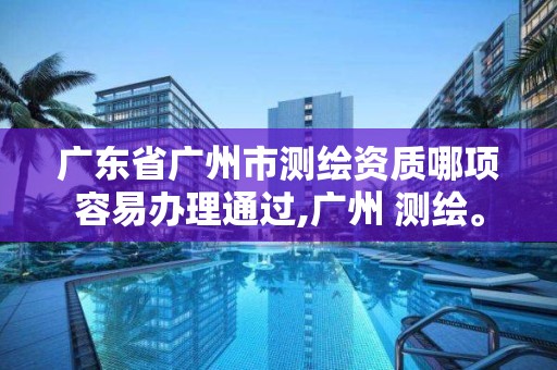 廣東省廣州市測繪資質哪項容易辦理通過,廣州 測繪。