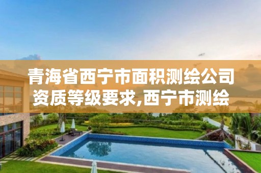 青海省西寧市面積測繪公司資質等級要求,西寧市測繪局2020招聘。