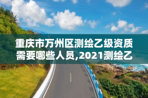 重慶市萬州區測繪乙級資質需要哪些人員,2021測繪乙級資質要求。