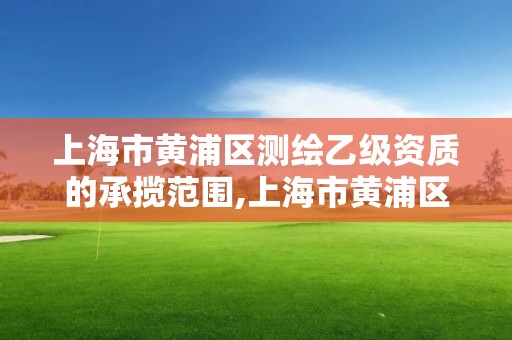 上海市黃浦區測繪乙級資質的承攬范圍,上海市黃浦區測繪中心。