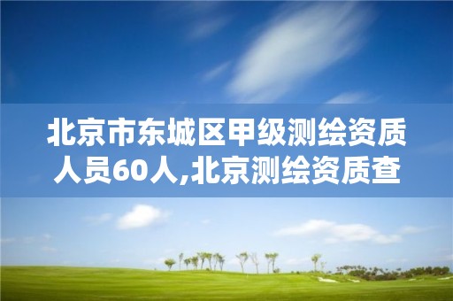 北京市東城區甲級測繪資質人員60人,北京測繪資質查詢系統。