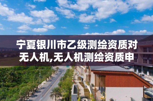 寧夏銀川市乙級測繪資質對無人機,無人機測繪資質申請。