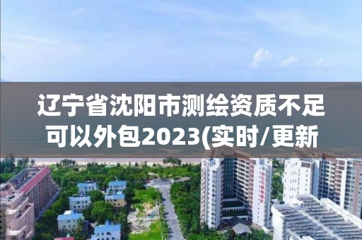 遼寧省沈陽市測繪資質(zhì)不足可以外包2023(實時/更新中)