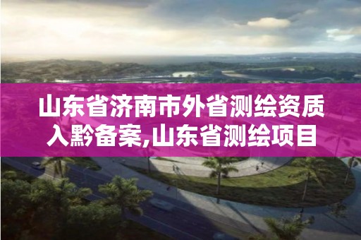 山東省濟南市外省測繪資質入黔備案,山東省測繪項目備案管理規定。