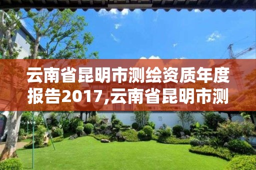 云南省昆明市測繪資質(zhì)年度報(bào)告2017,云南省昆明市測繪資質(zhì)年度報(bào)告2017年查詢。