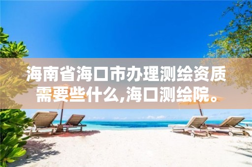 海南省海口市辦理測繪資質需要些什么,海口測繪院。