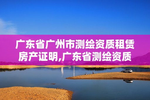 廣東省廣州市測繪資質租賃房產證明,廣東省測繪資質辦理流程。