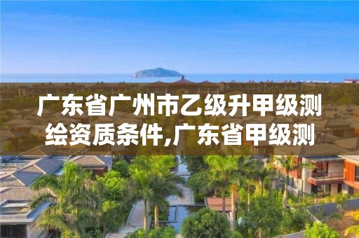 廣東省廣州市乙級(jí)升甲級(jí)測(cè)繪資質(zhì)條件,廣東省甲級(jí)測(cè)繪資質(zhì)單位有多少。