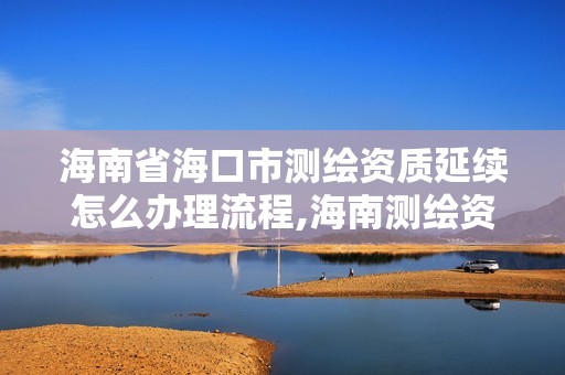 海南省海口市測繪資質延續怎么辦理流程,海南測繪資料信息中心。