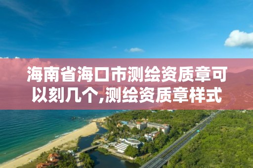 海南省海口市測繪資質章可以刻幾個,測繪資質章樣式。