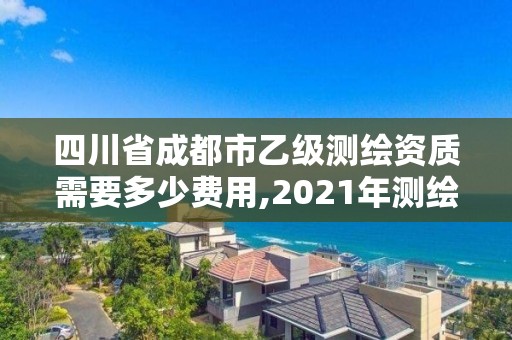 四川省成都市乙級測繪資質需要多少費用,2021年測繪乙級資質申報條件。