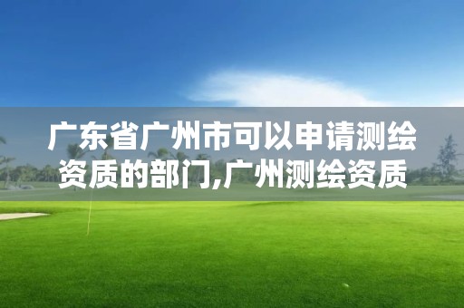 廣東省廣州市可以申請測繪資質的部門,廣州測繪資質代辦。