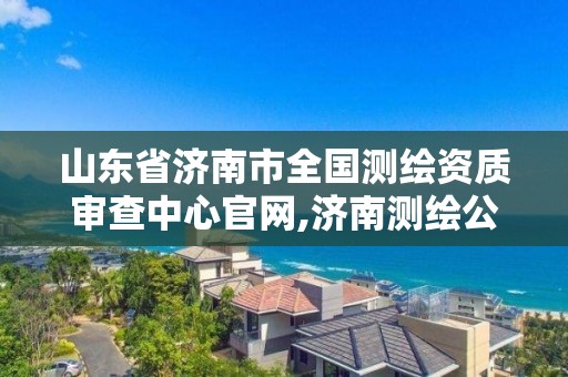 山東省濟南市全國測繪資質(zhì)審查中心官網(wǎng),濟南測繪公司都有哪些。